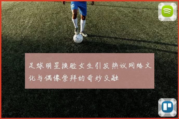 足球明星换脸女生引发热议网络文化与偶像崇拜的奇妙交融