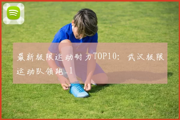 最新极限运动耐力TOP10：武汉极限运动队领跑_1