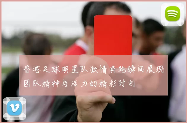 香港足球明星队激情奔跑瞬间展现团队精神与活力的精彩时刻