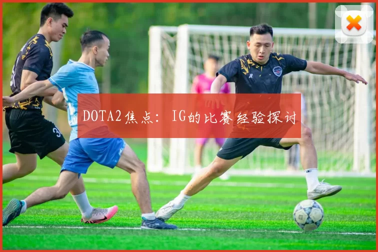 DOTA2焦点：IG的比赛经验探讨