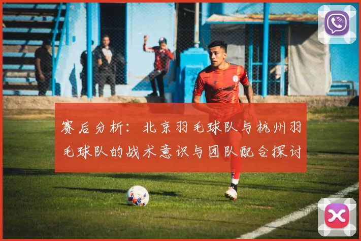 赛后分析：北京羽毛球队与杭州羽毛球队的战术意识与团队配合探讨