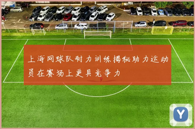 上海网球队耐力训练揭秘助力运动员在赛场上更具竞争力