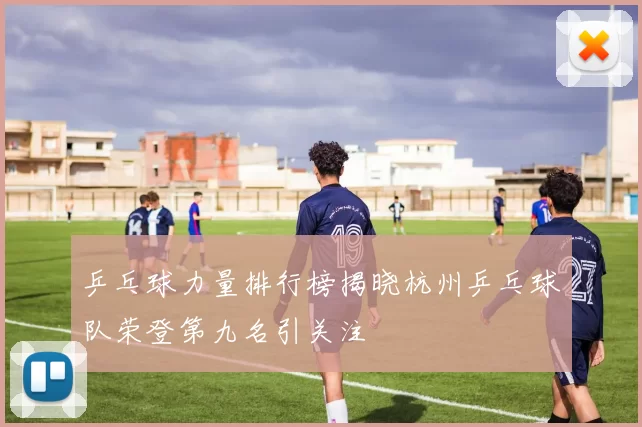 乒乓球力量排行榜揭晓杭州乒乓球队荣登第九名引关注