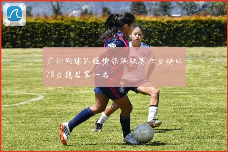 广州网球队强势领跑联赛积分榜以78分稳居第一名