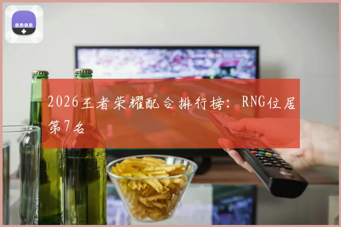 2026王者荣耀配合排行榜：RNG位居第7名