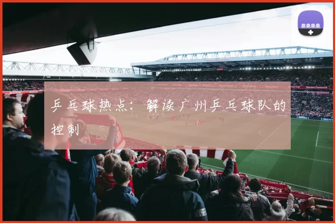 乒乓球热点：解读广州乒乓球队的控制