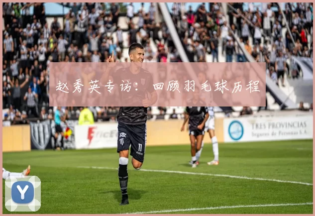 赵秀英专访：回顾羽毛球历程