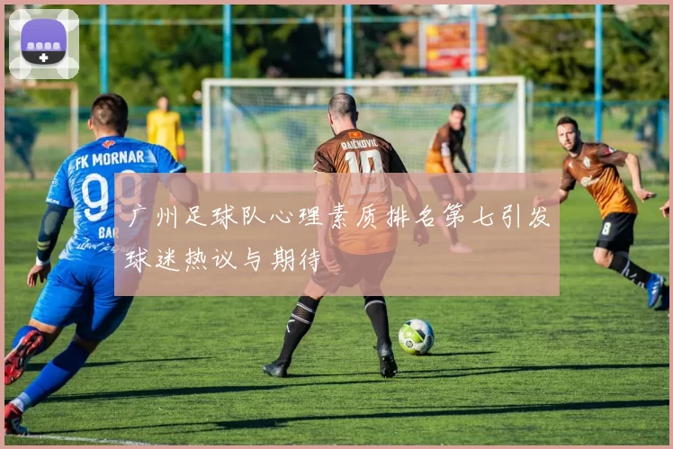 广州足球队心理素质排名第七引发球迷热议与期待