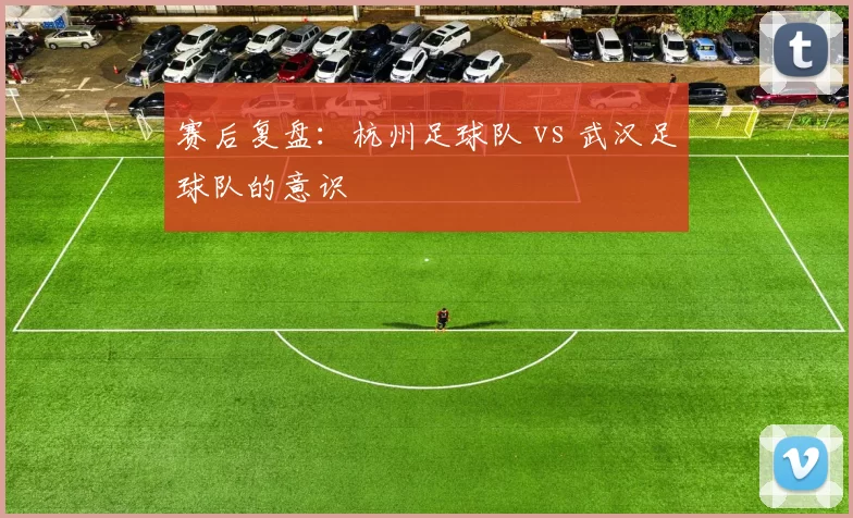 赛后复盘：杭州足球队 vs 武汉足球队的意识