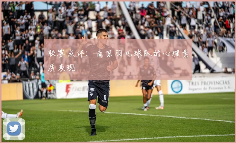 联赛点评：南京羽毛球队的心理素质表现